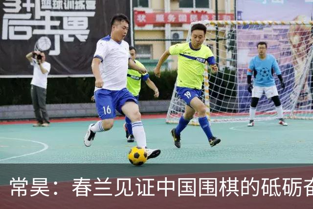 常昊：春兰见证中国围棋的砥砺奋进与蓬勃崛起